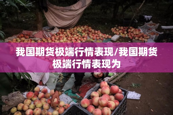 我国期货极端行情表现/我国期货极端行情表现为 我国期货极端行情表现/我国期货极端行情表现为