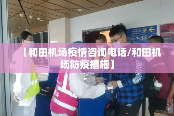 【和田机场疫情咨询电话/和田机场防疫措施】 【和田机场疫情咨询电话/和田机场防疫措施】