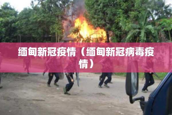 缅甸新冠疫情（缅甸新冠病毒疫情）