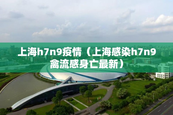 上海h7n9疫情（上海感染h7n9禽流感身亡最新）