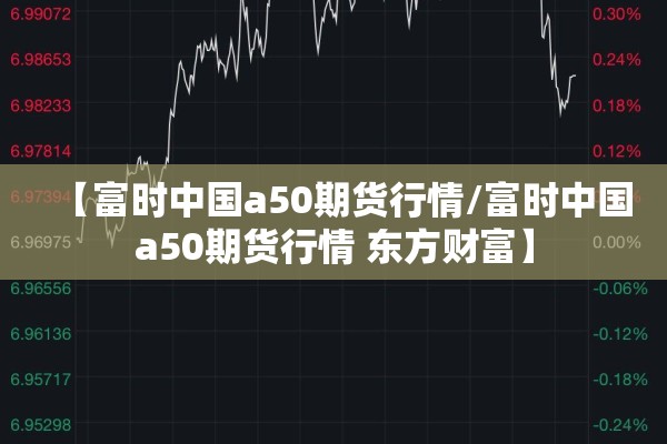【富时中国a50期货行情/富时中国a50期货行情 东方财富】