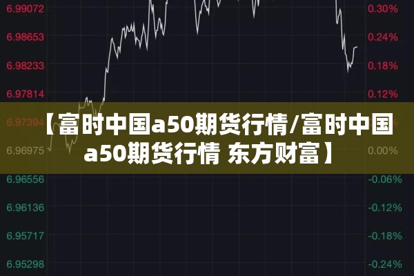 【富时中国a50期货行情/富时中国a50期货行情 东方财富】
