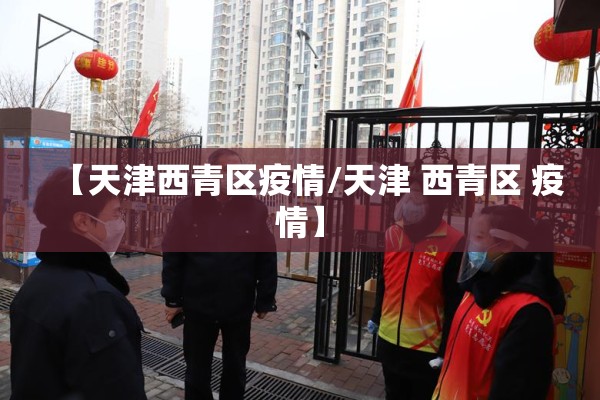 【天津西青区疫情/天津 西青区 疫情】 【天津西青区疫情/天津 西青区 疫情】