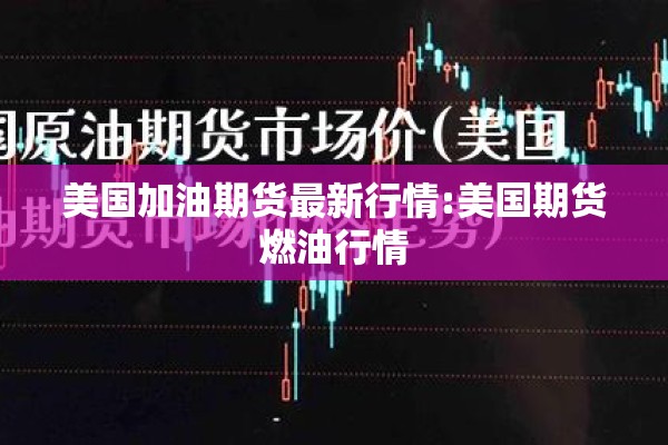 美国加油期货最新行情:美国期货燃油行情 美国加油期货最新行情:美国期货燃油行情