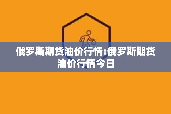 俄罗斯期货油价行情:俄罗斯期货油价行情今日