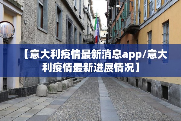 【意大利疫情最新消息app/意大利疫情最新进展情况】 【意大利疫情最新消息app/意大利疫情最新进展情况】