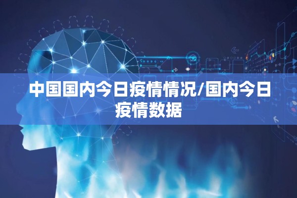 中国国内今日疫情情况/国内今日疫情数据 中国国内今日疫情情况/国内今日疫情数据