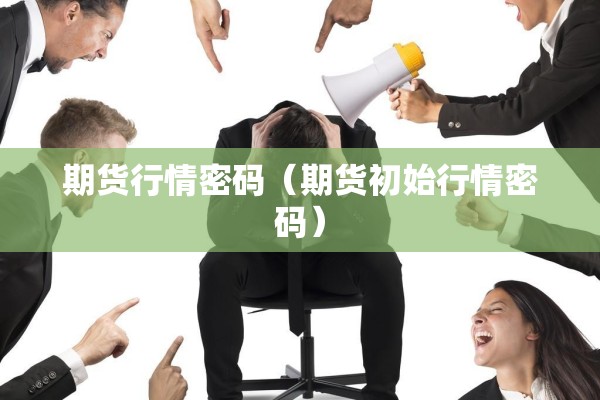 期货行情密码（期货初始行情密码）