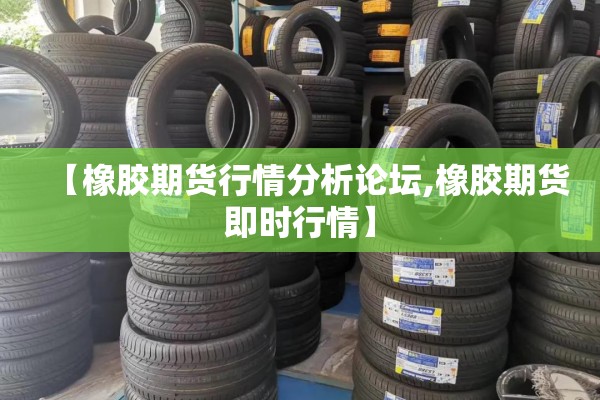 【橡胶期货行情分析论坛,橡胶期货即时行情】