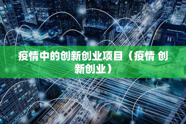 疫情中的创新创业项目(疫情 创新创业) 疫情中的创新创业项目(疫情 创新创业)