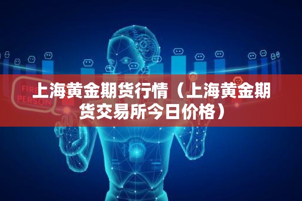 上海黄金期货行情(上海黄金期货交易所今日价格) 上海黄金期货行情(上海黄金期货交易所今日价格)