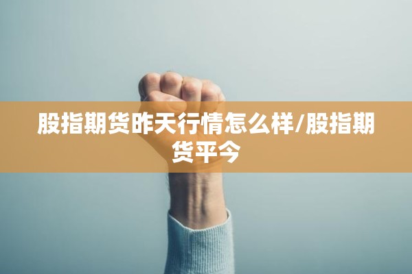 股指期货昨天行情怎么样/股指期货平今