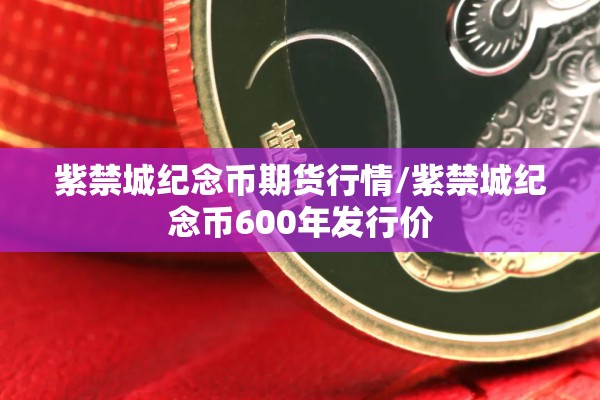 紫禁城纪念币期货行情/紫禁城纪念币600年发行价 紫禁城纪念币期货行情/紫禁城纪念币600年发行价