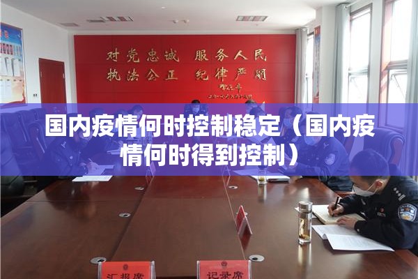 国内疫情何时控制稳定（国内疫情何时得到控制）