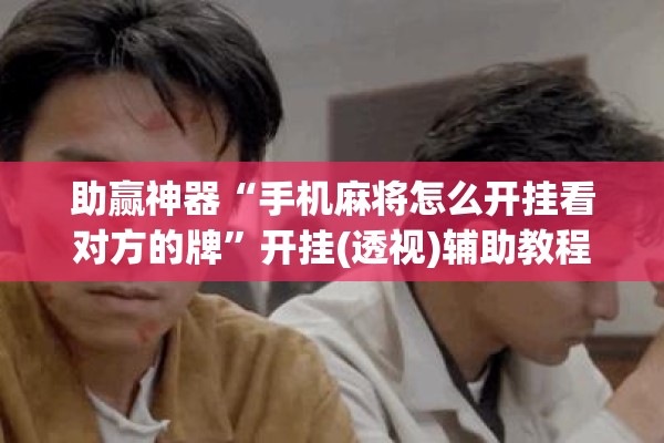 助赢神器“手机麻将怎么开挂看对方的牌”开挂(透视)辅助教程
