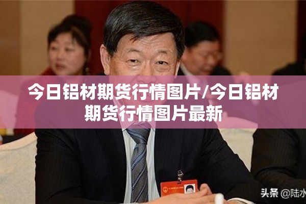 今日铝材期货行情图片/今日铝材期货行情图片最新