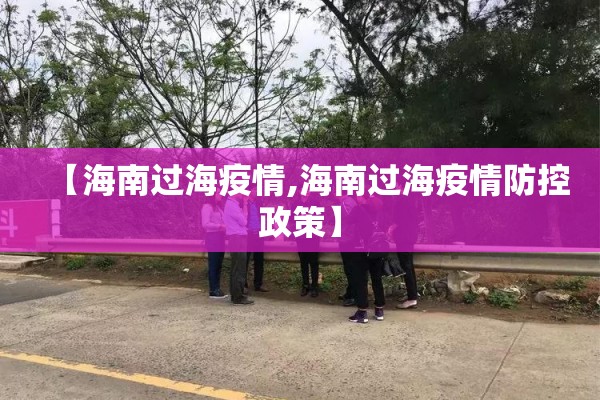 【海南过海疫情,海南过海疫情防控政策】