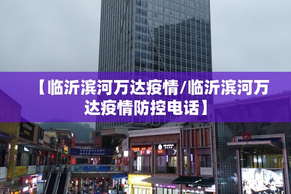 【临沂滨河万达疫情/临沂滨河万达疫情防控电话】 【临沂滨河万达疫情/临沂滨河万达疫情防控电话】