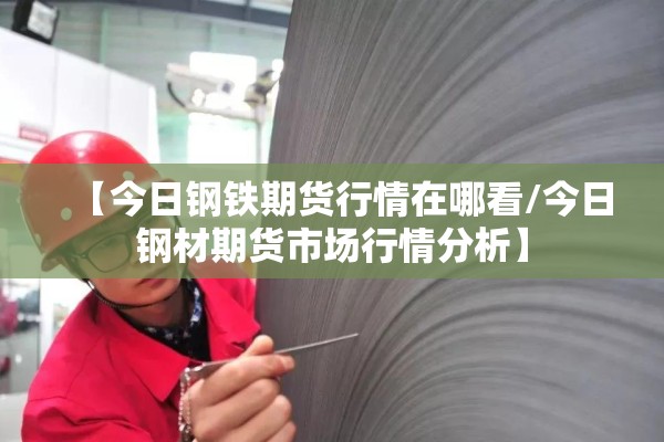 【今日钢铁期货行情在哪看/今日钢材期货市场行情分析】 【今日钢铁期货行情在哪看/今日钢材期货市场行情分析】