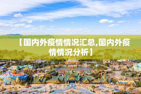 【国内外疫情情况汇总,国内外疫情情况分析】 【国内外疫情情况汇总,国内外疫情情况分析】