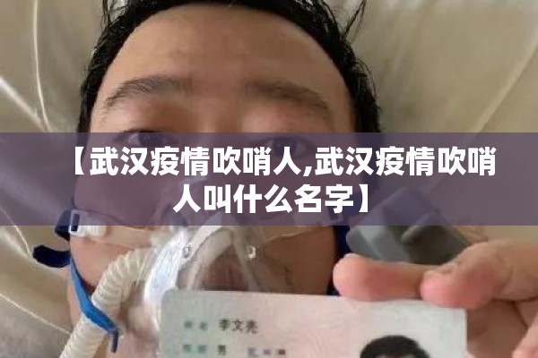 【武汉疫情吹哨人,武汉疫情吹哨人叫什么名字】 【武汉疫情吹哨人,武汉疫情吹哨人叫什么名字】