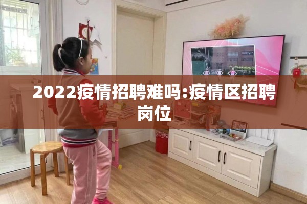 2022疫情招聘难吗:疫情区招聘岗位
