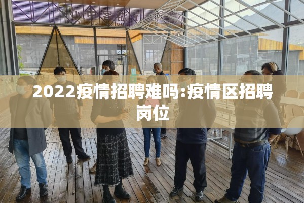 2022疫情招聘难吗:疫情区招聘岗位