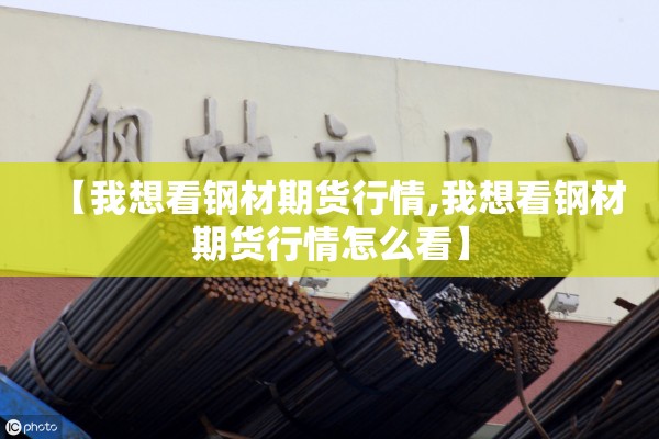 【我想看钢材期货行情,我想看钢材期货行情怎么看】 【我想看钢材期货行情,我想看钢材期货行情怎么看】