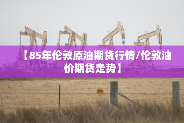 【85年伦敦原油期货行情/伦敦油价期货走势】 【85年伦敦原油期货行情/伦敦油价期货走势】