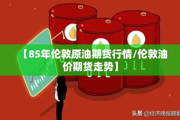 【85年伦敦原油期货行情/伦敦油价期货走势】 【85年伦敦原油期货行情/伦敦油价期货走势】