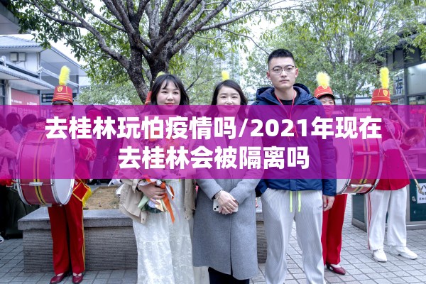 去桂林玩怕疫情吗/2021年现在去桂林会被隔离吗