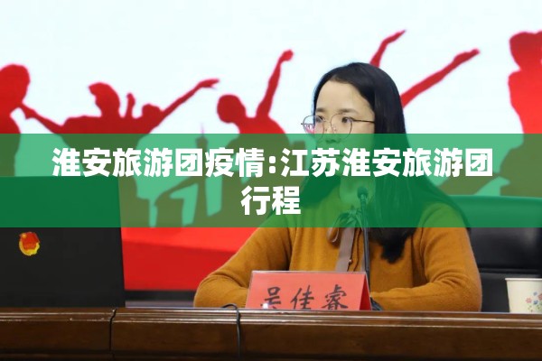 淮安旅游团疫情:江苏淮安旅游团行程