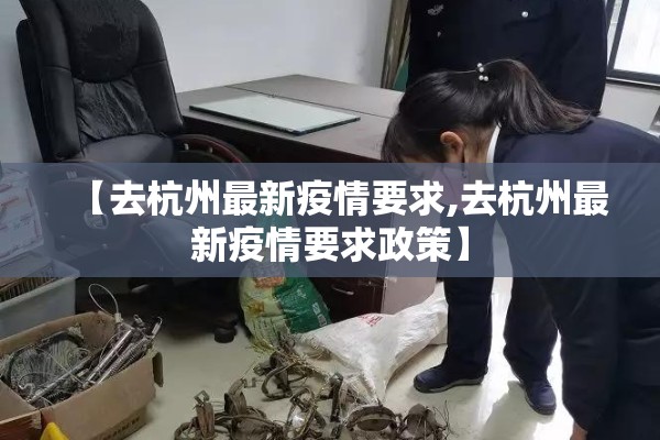 【去杭州最新疫情要求,去杭州最新疫情要求政策】 【去杭州最新疫情要求,去杭州最新疫情要求政策】
