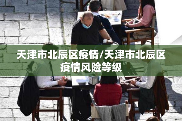 天津市北辰区疫情/天津市北辰区疫情风险等级 天津市北辰区疫情/天津市北辰区疫情风险等级