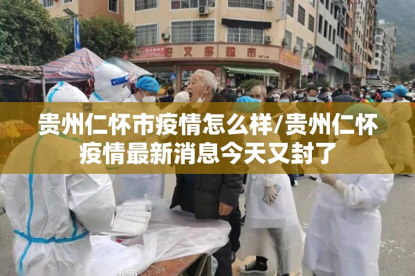 贵州仁怀市疫情怎么样/贵州仁怀疫情最新消息今天又封了