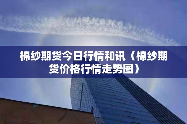 棉纱期货今日行情和讯（棉纱期货价格行情走势图）