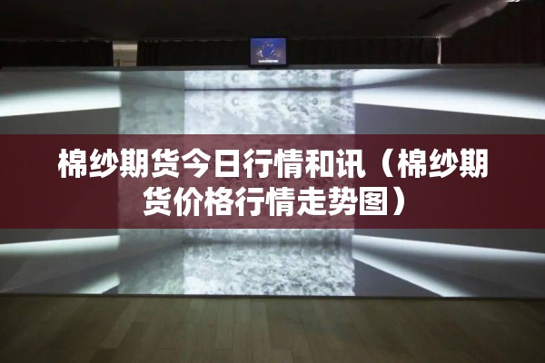 棉纱期货今日行情和讯（棉纱期货价格行情走势图）