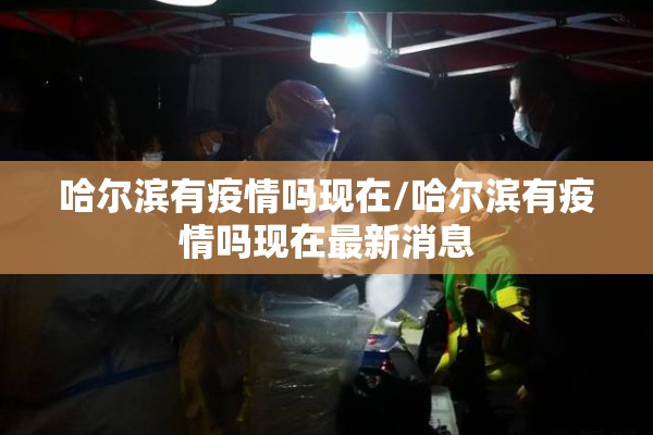 哈尔滨有疫情吗现在/哈尔滨有疫情吗现在最新消息 哈尔滨有疫情吗现在/哈尔滨有疫情吗现在最新消息