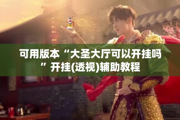 可用版本“大圣大厅可以开挂吗”开挂(透视)辅助教程