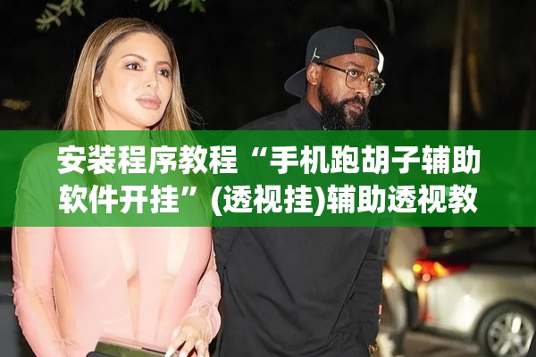 安装程序教程“手机跑胡子辅助软件开挂”(透视挂)辅助透视教程