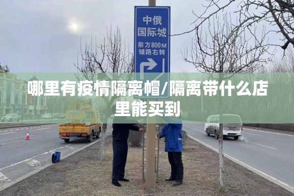 哪里有疫情隔离帽/隔离带什么店里能买到 哪里有疫情隔离帽/隔离带什么店里能买到