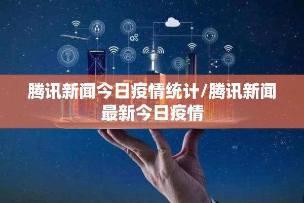 腾讯新闻今日疫情统计/腾讯新闻最新今日疫情