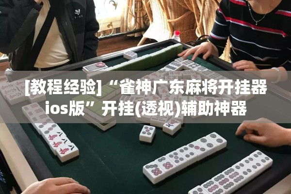 [教程经验]“雀神广东麻将开挂器ios版	”开挂(透视)辅助神器
