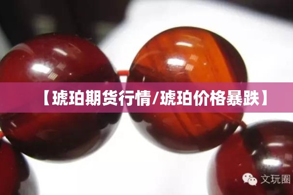 【琥珀期货行情/琥珀价格暴跌】 【琥珀期货行情/琥珀价格暴跌】