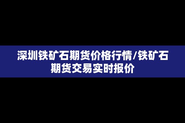 深圳铁矿石期货价格行情/铁矿石期货交易实时报价 深圳铁矿石期货价格行情/铁矿石期货交易实时报价