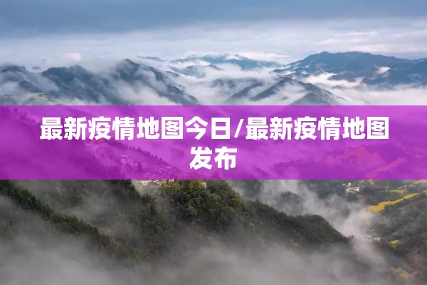 最新疫情地图今日/最新疫情地图发布