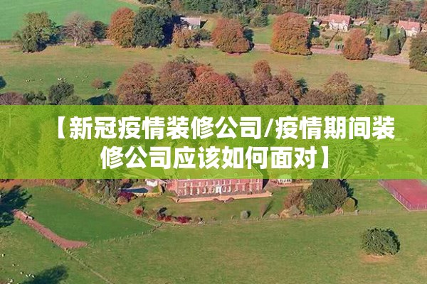 【新冠疫情装修公司/疫情期间装修公司应该如何面对】