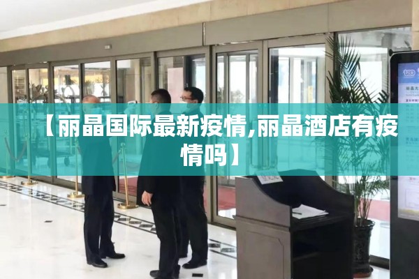 【丽晶国际最新疫情,丽晶酒店有疫情吗】