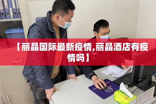 【丽晶国际最新疫情,丽晶酒店有疫情吗】