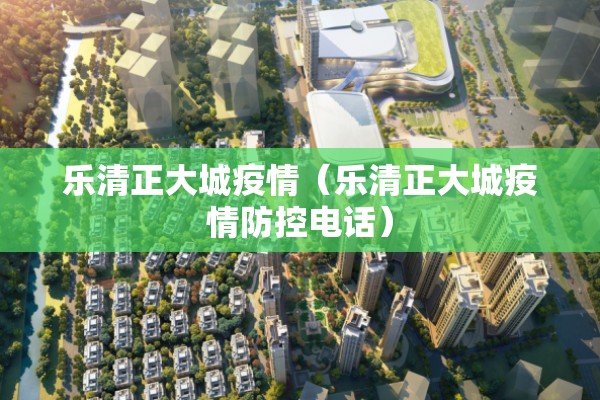 乐清正大城疫情(乐清正大城疫情防控电话) 乐清正大城疫情(乐清正大城疫情防控电话)